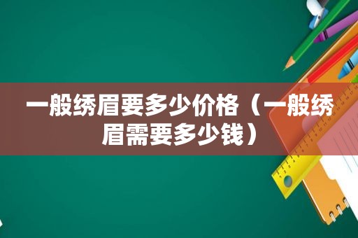 一般绣眉要多少价格（一般绣眉需要多少钱）