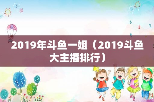 2019年斗鱼一姐（2019斗鱼大主播排行）