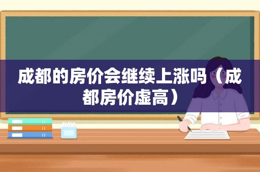 成都的房价会继续上涨吗（成都房价虚高）