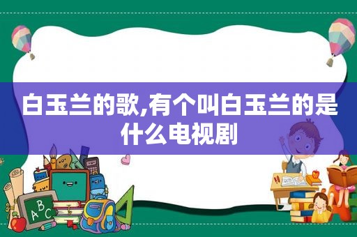 白玉兰的歌,有个叫白玉兰的是什么电视剧