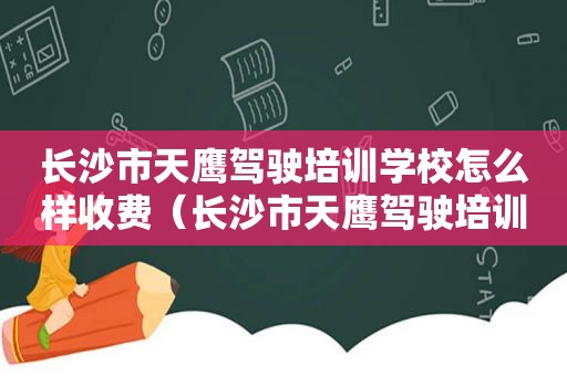 长沙市天鹰驾驶培训学校怎么样收费（长沙市天鹰驾驶培训学校怎么样报名）