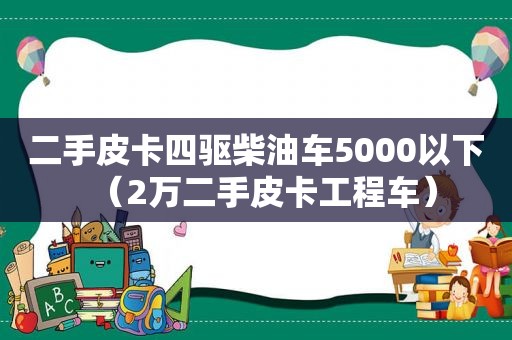 二手皮卡四驱柴油车5000以下（2万二手皮卡工程车）