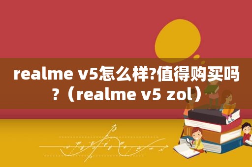 realme v5怎么样?值得购买吗?（realme v5 zol）