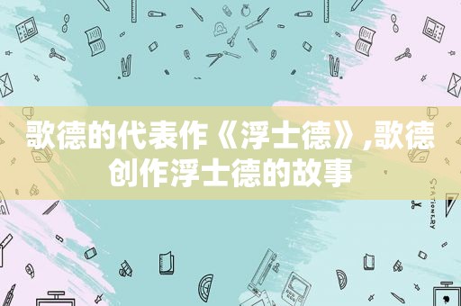 歌德的代表作《浮士德》,歌德创作浮士德的故事