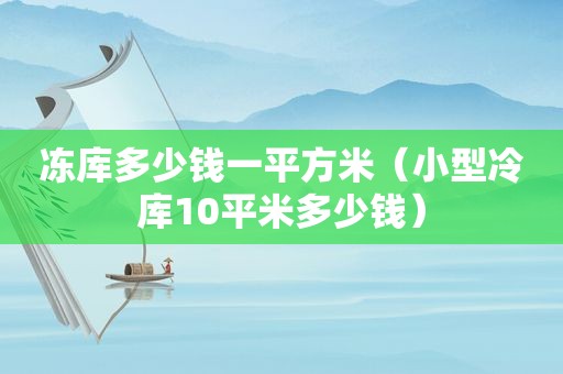 冻库多少钱一平方米（小型冷库10平米多少钱）