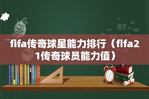 fifa传奇球星能力排行（fifa21传奇球员能力值）