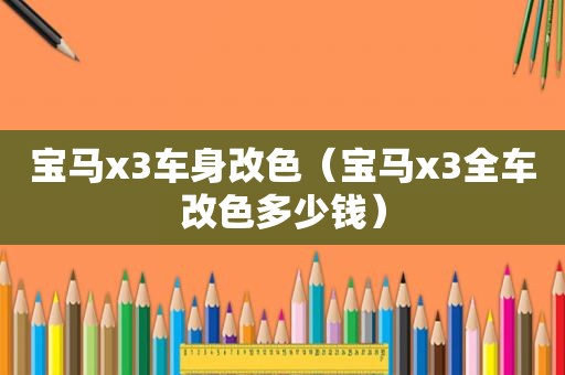 宝马x3车身改色（宝马x3全车改色多少钱）