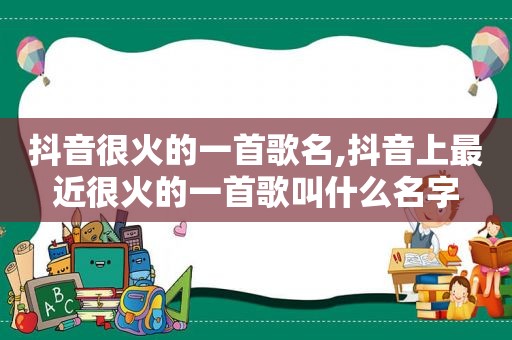 抖音很火的一首歌名,抖音上最近很火的一首歌叫什么名字