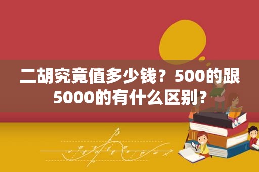 二胡究竟值多少钱？500的跟5000的有什么区别？