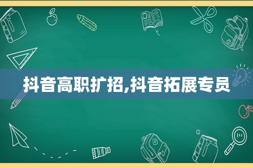 抖音高职扩招,抖音拓展专员