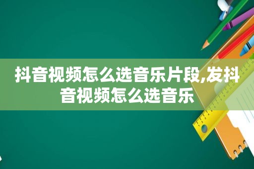 抖音视频怎么选音乐片段,发抖音视频怎么选音乐