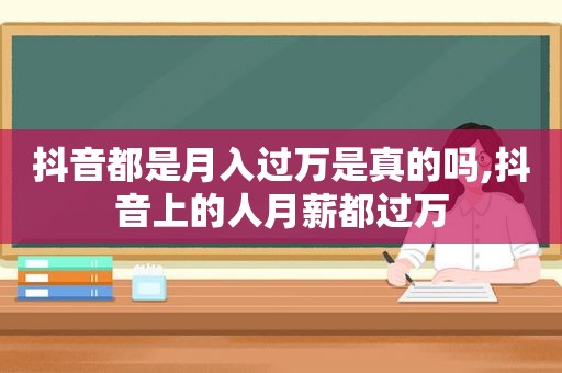 抖音都是月入过万是真的吗,抖音上的人月薪都过万