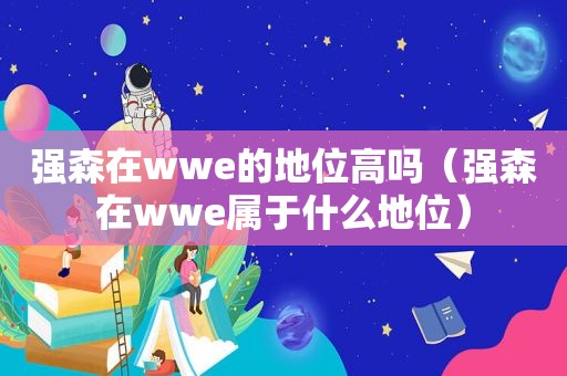 强森在wwe的地位高吗（强森在wwe属于什么地位）