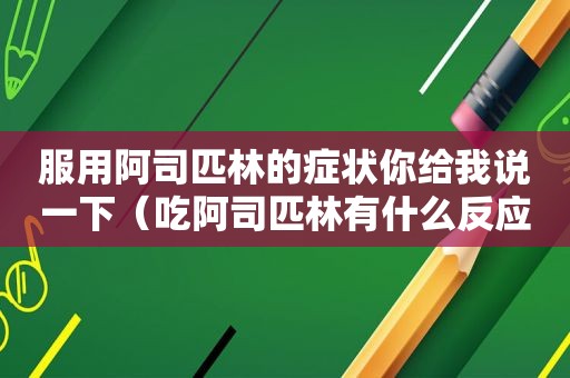 服用阿司匹林的症状你给我说一下（吃阿司匹林有什么反应吗）