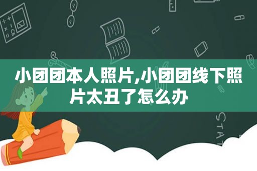 小团团本人照片,小团团线下照片太丑了怎么办