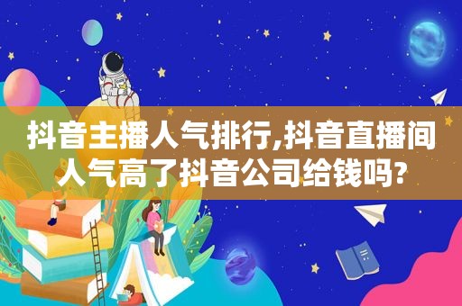 抖音主播人气排行,抖音直播间人气高了抖音公司给钱吗?