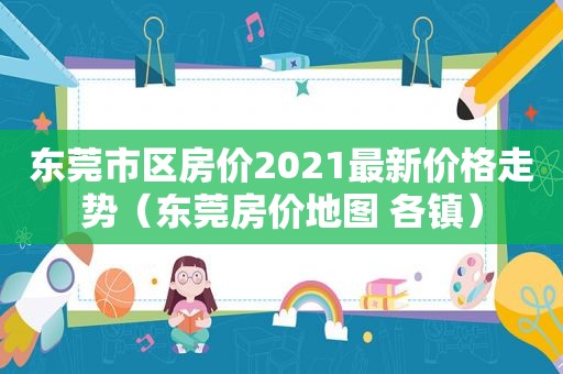 东莞市区房价2021最新价格走势（东莞房价地图 各镇）