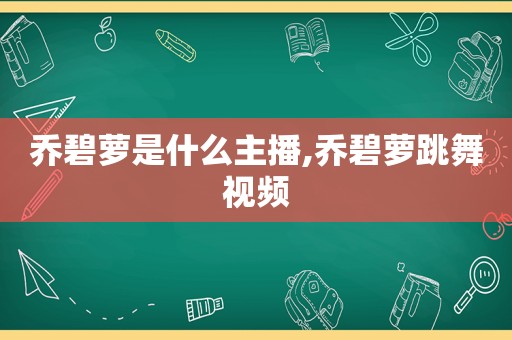 乔碧萝是什么主播,乔碧萝跳舞视频