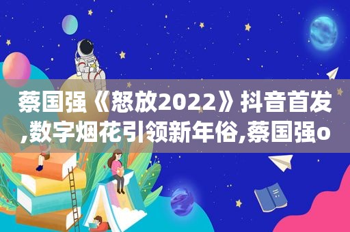 蔡国强《怒放2022》抖音首发,数字烟花引领新年俗,蔡国强one night stand