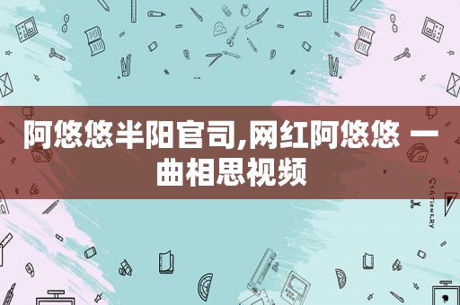 阿悠悠半阳官司,网红阿悠悠 一曲相思视频