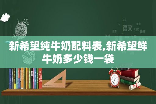 新希望纯牛奶配料表,新希望鲜牛奶多少钱一袋