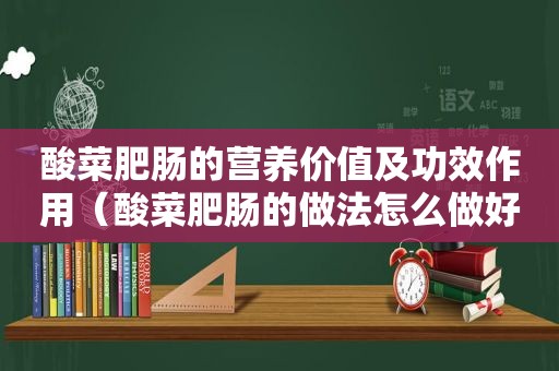 酸菜肥肠的营养价值及功效作用（酸菜肥肠的做法怎么做好吃）