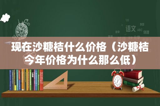 现在沙糖桔什么价格（沙糖桔今年价格为什么那么低）