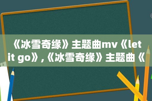 《冰雪奇缘》主题曲mv《let it go》,《冰雪奇缘》主题曲《let it go》单曲循环好多遍