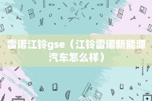 雷诺江铃gse（江铃雷诺新能源汽车怎么样）