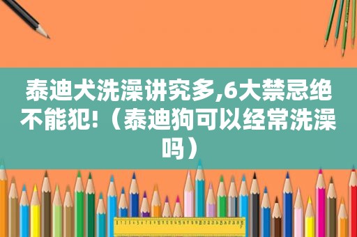 泰迪犬洗澡讲究多,6大禁忌绝不能犯!（泰迪狗可以经常洗澡吗）