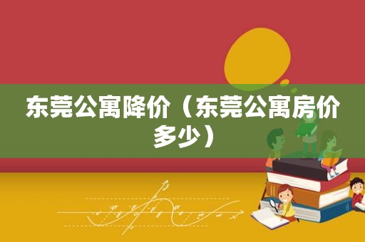 东莞公寓降价（东莞公寓房价多少）