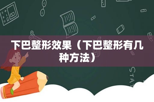 下巴整形效果（下巴整形有几种方法）