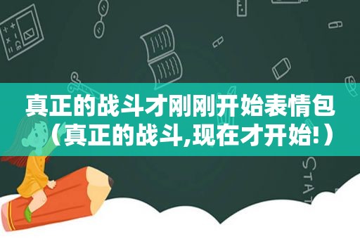 真正的战斗才刚刚开始表情包（真正的战斗,现在才开始!）