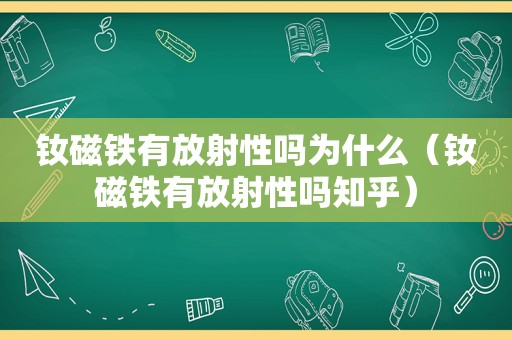 钕磁铁有放射性吗为什么（钕磁铁有放射性吗知乎）