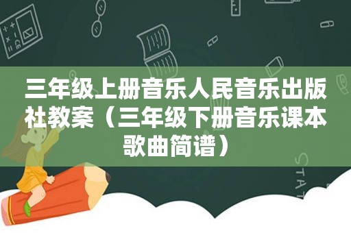 三年级上册音乐人民音乐出版社教案（三年级下册音乐课本歌曲简谱）