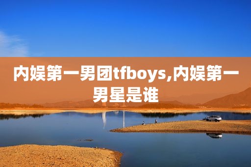 内娱第一男团tfboys,内娱第一男星是谁