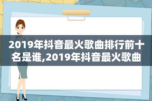 2019年抖音最火歌曲排行前十名是谁,2019年抖音最火歌曲排行前十名有哪些