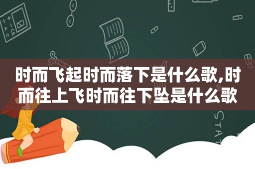 时而飞起时而落下是什么歌,时而往上飞时而往下坠是什么歌