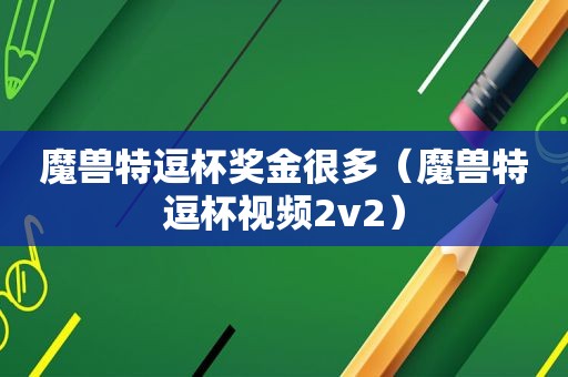 魔兽特逗杯奖金很多（魔兽特逗杯视频2v2）