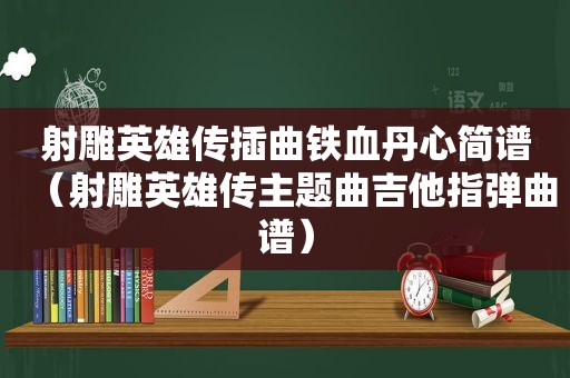 射雕英雄传插曲铁血丹心简谱（射雕英雄传主题曲吉他指弹曲谱）