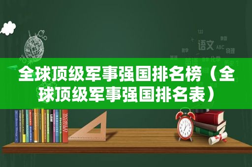 全球顶级军事强国排名榜（全球顶级军事强国排名表）