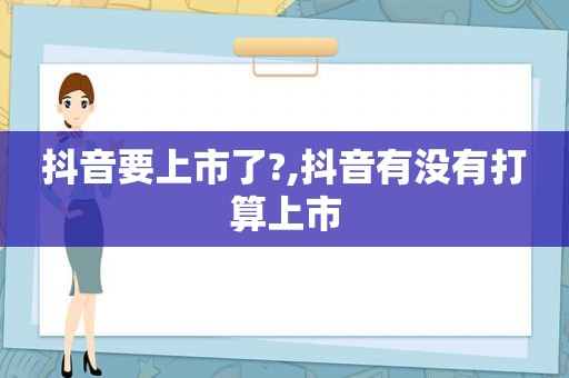 抖音要上市了?,抖音有没有打算上市