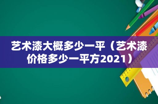 艺术漆大概多少一平（艺术漆价格多少一平方2021）