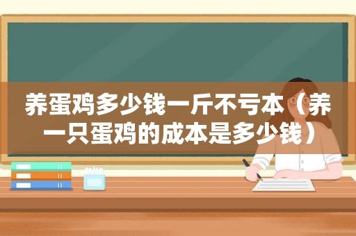 养蛋鸡多少钱一斤不亏本（养一只蛋鸡的成本是多少钱）