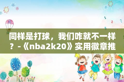 同样是打球，我们咋就不一样？-《nba2k20》实用徽章推荐