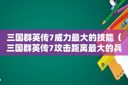 三国群英传7威力最大的技能（三国群英传7攻击距离最大的兵种是多少级）