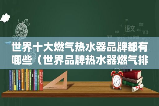 世界十大燃气热水器品牌都有哪些（世界品牌热水器燃气排名前十位）