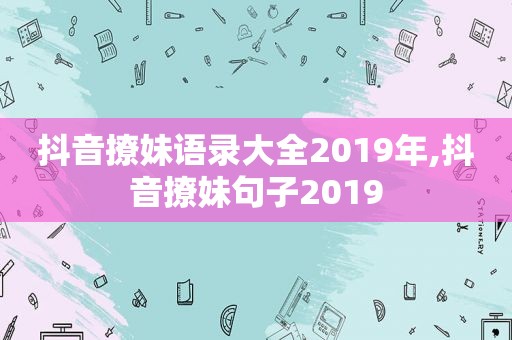 抖音撩妹语录大全2019年,抖音撩妹句子2019