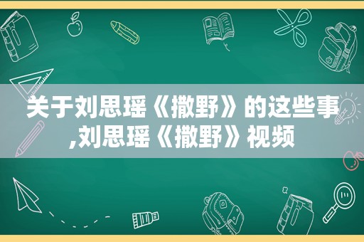 关于刘思瑶《撒野》的这些事,刘思瑶《撒野》视频