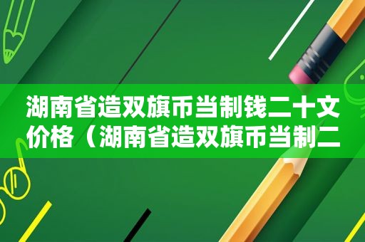 湖南省造双旗币当制钱二十文价格（湖南省造双旗币当制二十文值多少钱）